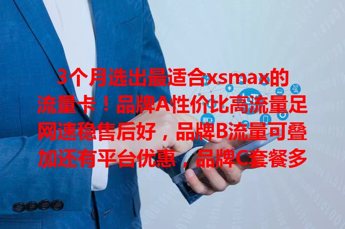 3个月选出最适合xsmax的流量卡！品牌A性价比高流量足网速稳售后好，品牌B流量可叠加还有平台优惠，品牌C套餐多样，满足不同需求，助你xsmax上网无忧！