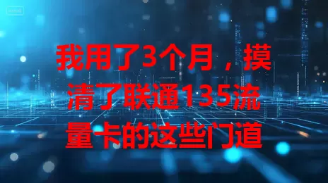我用了3个月，摸清了联通135流量卡的这些门道