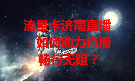 流量卡济南直播：如何助力直播畅行无阻？