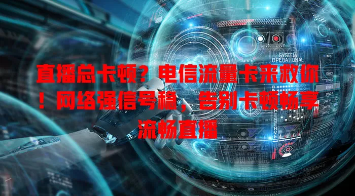 直播总卡顿？电信流量卡来救你！网络强信号稳，告别卡顿畅享流畅直播