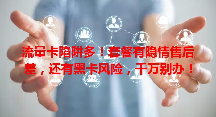 流量卡陷阱多！套餐有隐情售后差，还有黑卡风险，千万别办！