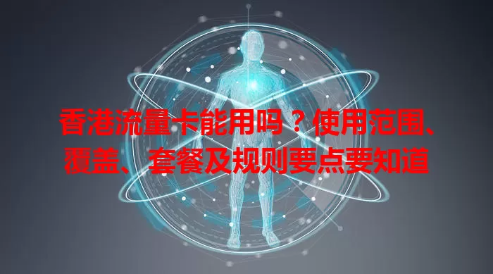 香港流量卡能用吗？使用范围、覆盖、套餐及规则要点要知道