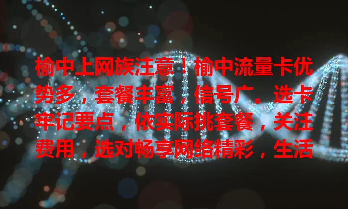 榆中上网族注意！榆中流量卡优势多，套餐丰富，信号广。选卡牢记要点，依实际挑套餐，关注费用，选对畅享网络精彩，生活工作更高效有趣