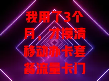 我用了3个月，才摸清移动办卡套餐流量卡门道