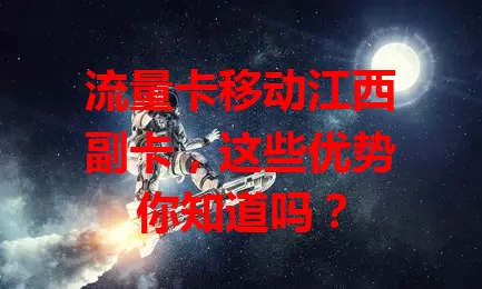 流量卡移动江西副卡，这些优势你知道吗？