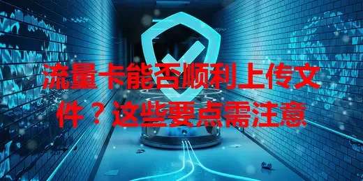 流量卡能否顺利上传文件？这些要点需注意