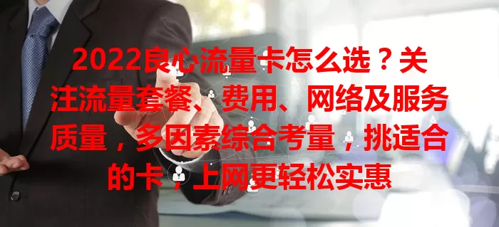 2022良心流量卡怎么选？关注流量套餐、费用、网络及服务质量，多因素综合考量，挑适合的卡，上网更轻松实惠
