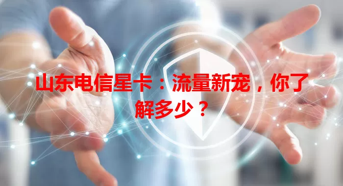 山东电信星卡：流量新宠，你了解多少？