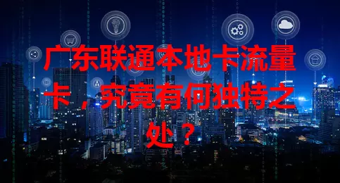 广东联通本地卡流量卡，究竟有何独特之处？