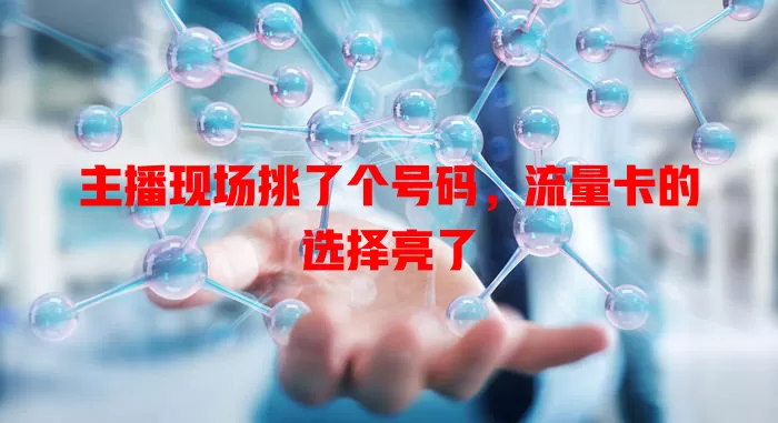 主播现场挑了个号码，流量卡的选择亮了