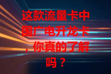 这款流量卡中国广电升龙卡，你真的了解吗？