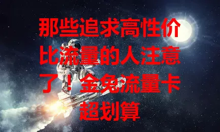那些追求高性价比流量的人注意了！金兔流量卡超划算
