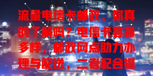 流量电信卡邮政，你真的了解吗？电信卡套餐多样，邮政网点助力办理与配送，二者配合提供完善服务，推动数字生活发展