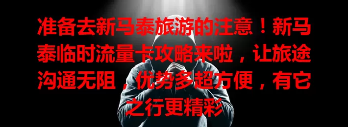 准备去新马泰旅游的注意！新马泰临时流量卡攻略来啦，让旅途沟通无阻，优势多超方便，有它之行更精彩