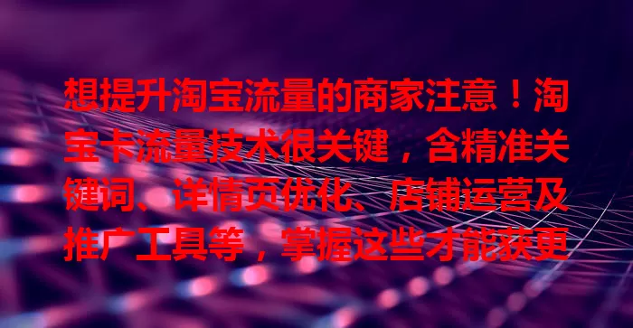 想提升淘宝流量的商家注意！淘宝卡流量技术很关键，含精准关键词、详情页优化、店铺运营及推广工具等，掌握这些才能获更多流量，实现更好业绩