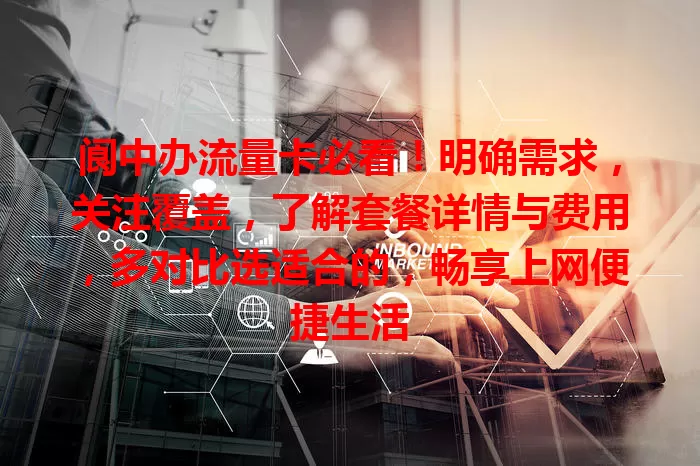 阆中办流量卡必看！明确需求，关注覆盖，了解套餐详情与费用，多对比选适合的，畅享上网便捷生活
