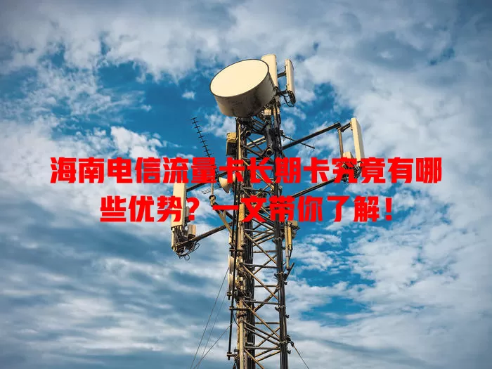 海南电信流量卡长期卡究竟有哪些优势？一文带你了解！
