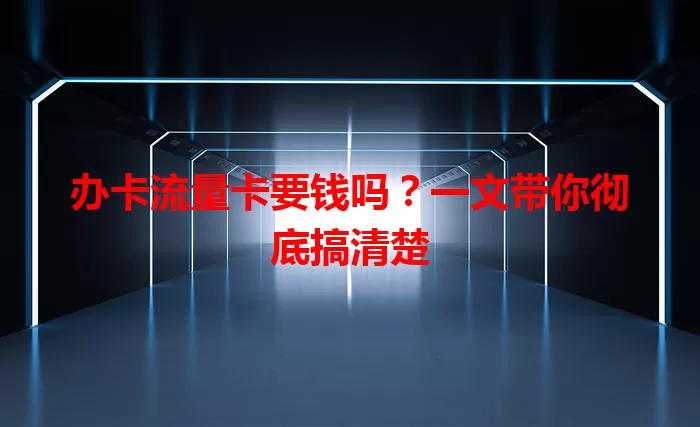 办卡流量卡要钱吗？一文带你彻底搞清楚