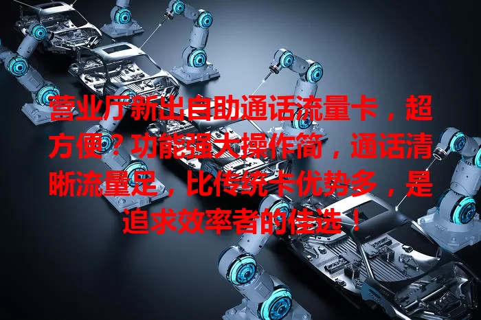 营业厅新出自助通话流量卡，超方便？功能强大操作简，通话清晰流量足，比传统卡优势多，是追求效率者的佳选！