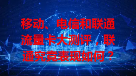 移动、电信和联通流量卡大测评，联通究竟表现如何？