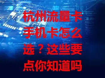 杭州流量卡手机卡怎么选？这些要点你知道吗？