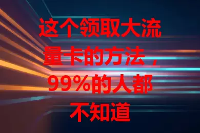 这个领取大流量卡的方法，99%的人都不知道