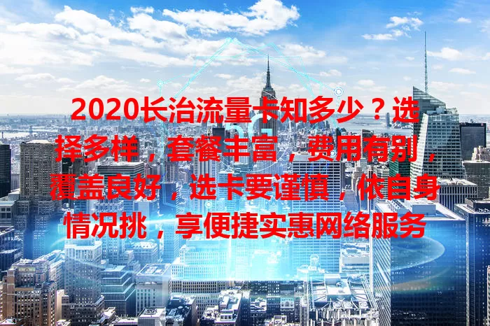 2020长治流量卡知多少？选择多样，套餐丰富，费用有别，覆盖良好，选卡要谨慎，依自身情况挑，享便捷实惠网络服务