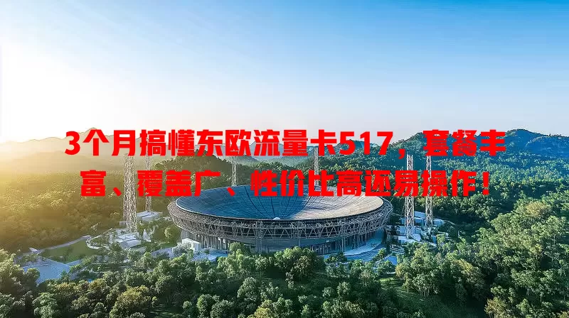 3个月搞懂东欧流量卡517，套餐丰富、覆盖广、性价比高还易操作！