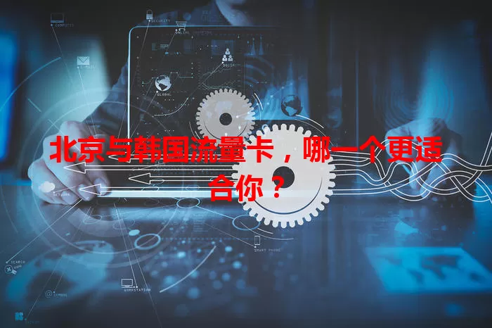 北京与韩国流量卡，哪一个更适合你？