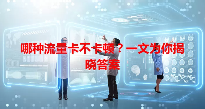 哪种流量卡不卡顿？一文为你揭晓答案