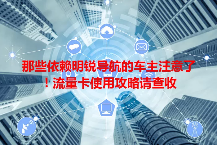 那些依赖明锐导航的车主注意了！流量卡使用攻略请查收