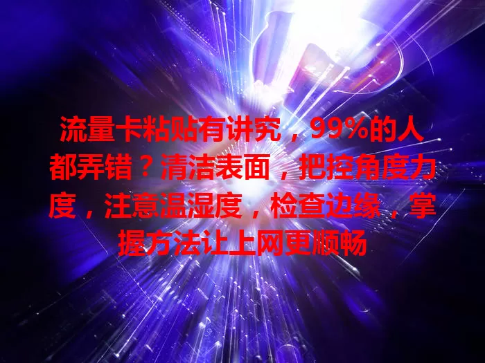 流量卡粘贴有讲究，99%的人都弄错？清洁表面，把控角度力度，注意温湿度，检查边缘，掌握方法让上网更顺畅