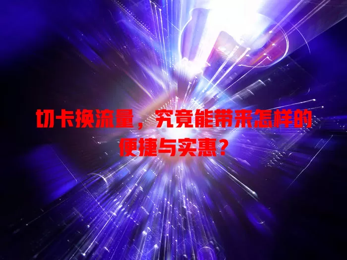 切卡换流量，究竟能带来怎样的便捷与实惠？