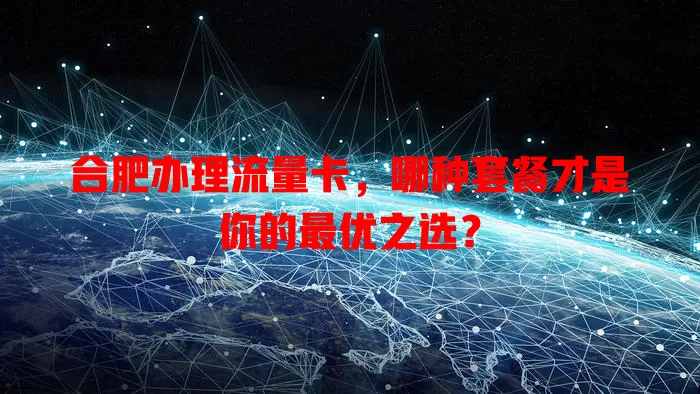 合肥办理流量卡，哪种套餐才是你的最优之选？
