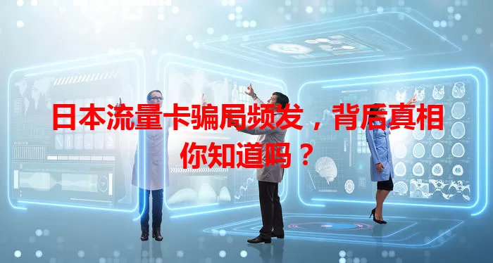 日本流量卡骗局频发，背后真相你知道吗？