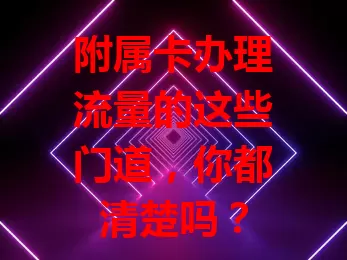 附属卡办理流量的这些门道，你都清楚吗？