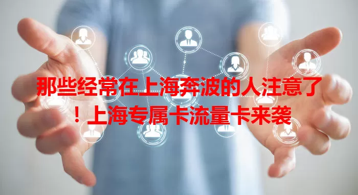 那些经常在上海奔波的人注意了！上海专属卡流量卡来袭