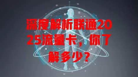 深度解析联通2025流量卡，你了解多少？