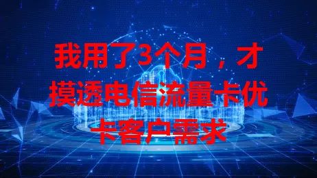 我用了3个月，才摸透电信流量卡优卡客户需求