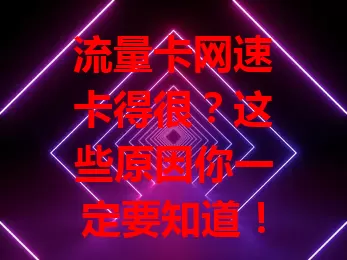 流量卡网速卡得很？这些原因你一定要知道！