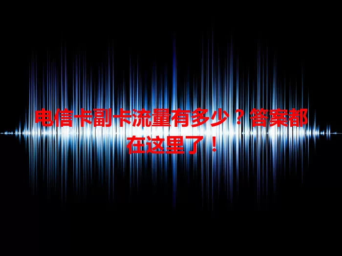 电信卡副卡流量有多少？答案都在这里了！
