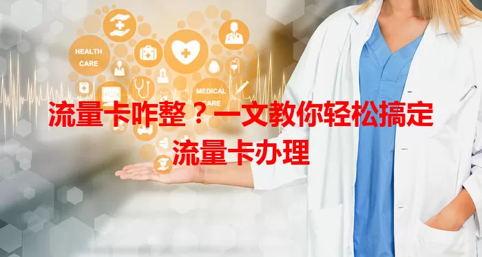 流量卡咋整？一文教你轻松搞定流量卡办理
