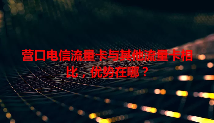 营口电信流量卡与其他流量卡相比，优势在哪？