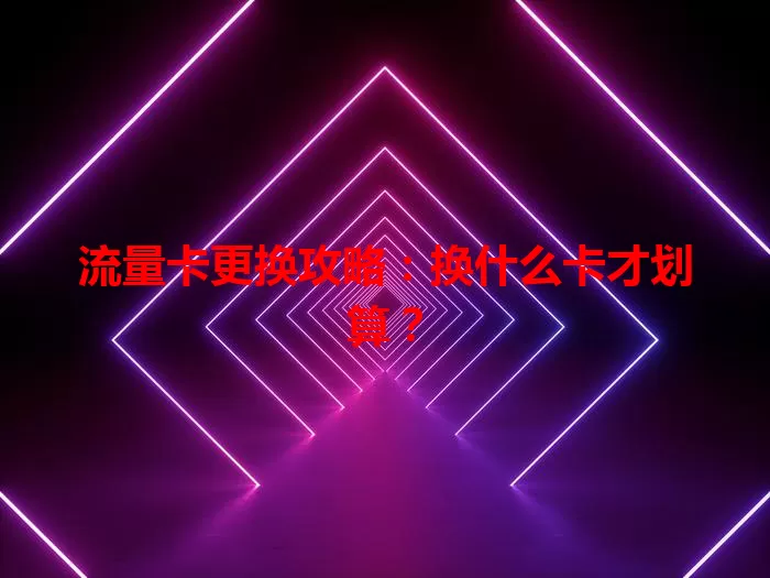 流量卡更换攻略：换什么卡才划算？