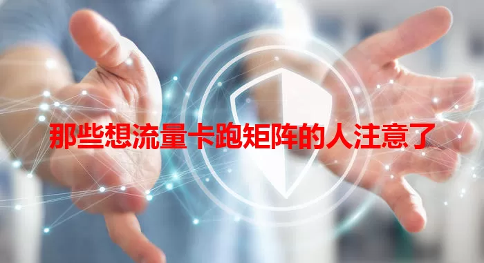 那些想流量卡跑矩阵的人注意了