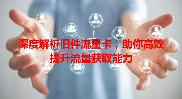 深度解析旧件流量卡，助你高效提升流量获取能力