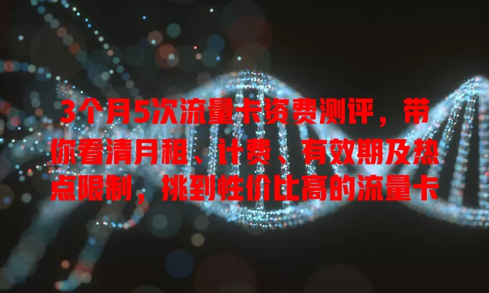 3个月5次流量卡资费测评，带你看清月租、计费、有效期及热点限制，挑到性价比高的流量卡