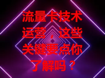 流量卡技术运营，这些关键要点你了解吗？