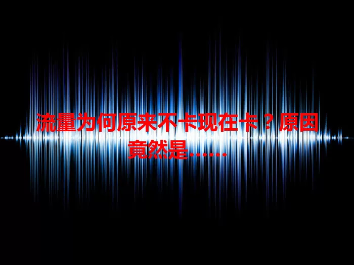 流量为何原来不卡现在卡？原因竟然是……