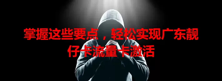掌握这些要点，轻松实现广东靓仔卡流量卡激活